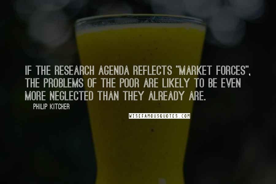 Philip Kitcher Quotes: If the research agenda reflects "market forces", the problems of the poor are likely to be even more neglected than they already are.