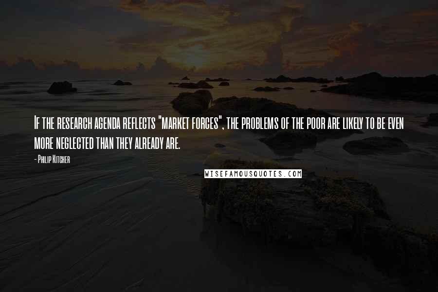 Philip Kitcher Quotes: If the research agenda reflects "market forces", the problems of the poor are likely to be even more neglected than they already are.