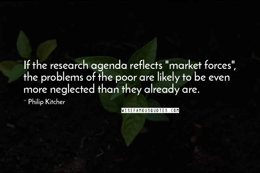Philip Kitcher Quotes: If the research agenda reflects "market forces", the problems of the poor are likely to be even more neglected than they already are.