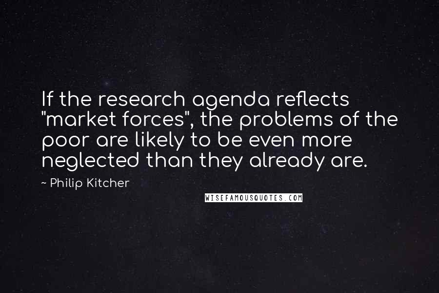 Philip Kitcher Quotes: If the research agenda reflects "market forces", the problems of the poor are likely to be even more neglected than they already are.