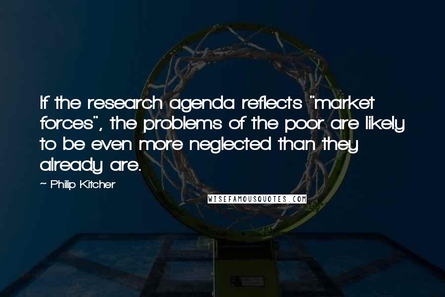 Philip Kitcher Quotes: If the research agenda reflects "market forces", the problems of the poor are likely to be even more neglected than they already are.