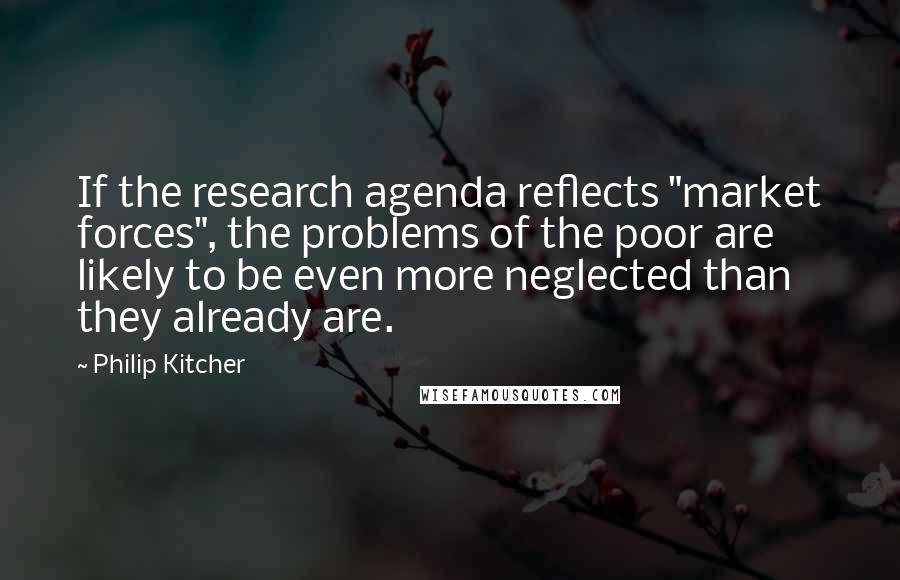 Philip Kitcher Quotes: If the research agenda reflects "market forces", the problems of the poor are likely to be even more neglected than they already are.