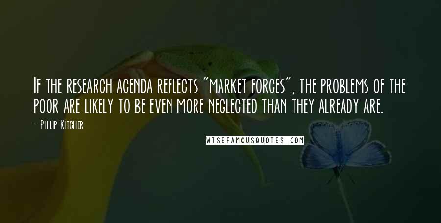 Philip Kitcher Quotes: If the research agenda reflects "market forces", the problems of the poor are likely to be even more neglected than they already are.