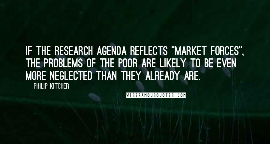 Philip Kitcher Quotes: If the research agenda reflects "market forces", the problems of the poor are likely to be even more neglected than they already are.