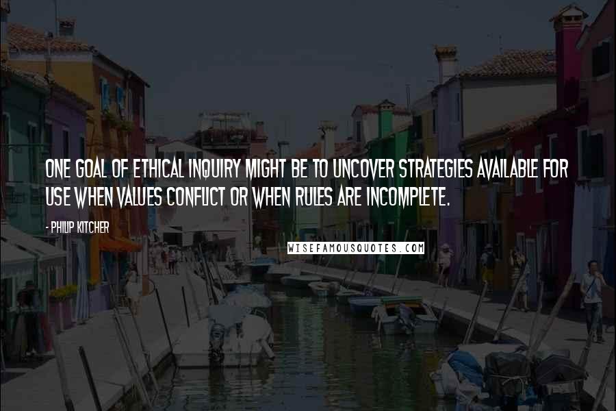 Philip Kitcher Quotes: One goal of ethical inquiry might be to uncover strategies available for use when values conflict or when rules are incomplete.