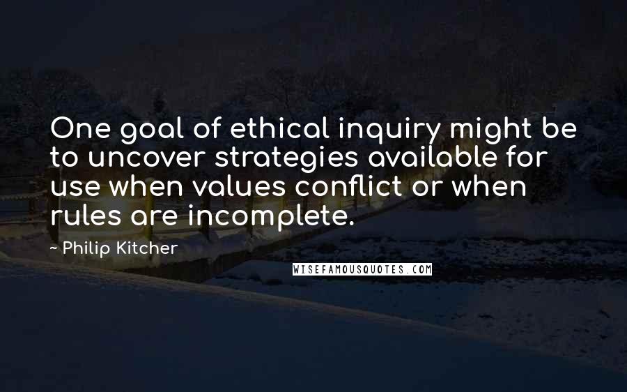 Philip Kitcher Quotes: One goal of ethical inquiry might be to uncover strategies available for use when values conflict or when rules are incomplete.