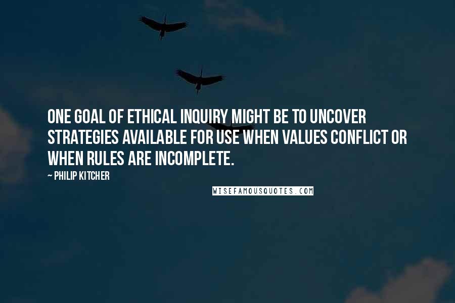 Philip Kitcher Quotes: One goal of ethical inquiry might be to uncover strategies available for use when values conflict or when rules are incomplete.