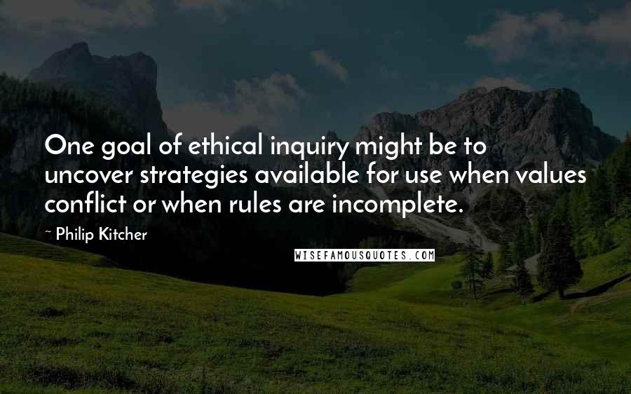 Philip Kitcher Quotes: One goal of ethical inquiry might be to uncover strategies available for use when values conflict or when rules are incomplete.