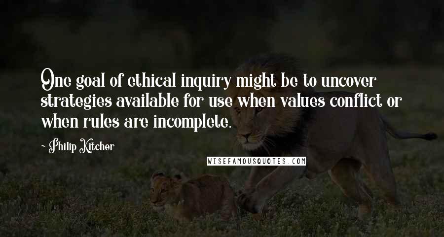 Philip Kitcher Quotes: One goal of ethical inquiry might be to uncover strategies available for use when values conflict or when rules are incomplete.