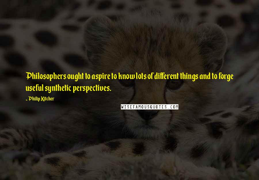 Philip Kitcher Quotes: Philosophers ought to aspire to know lots of different things and to forge useful synthetic perspectives.