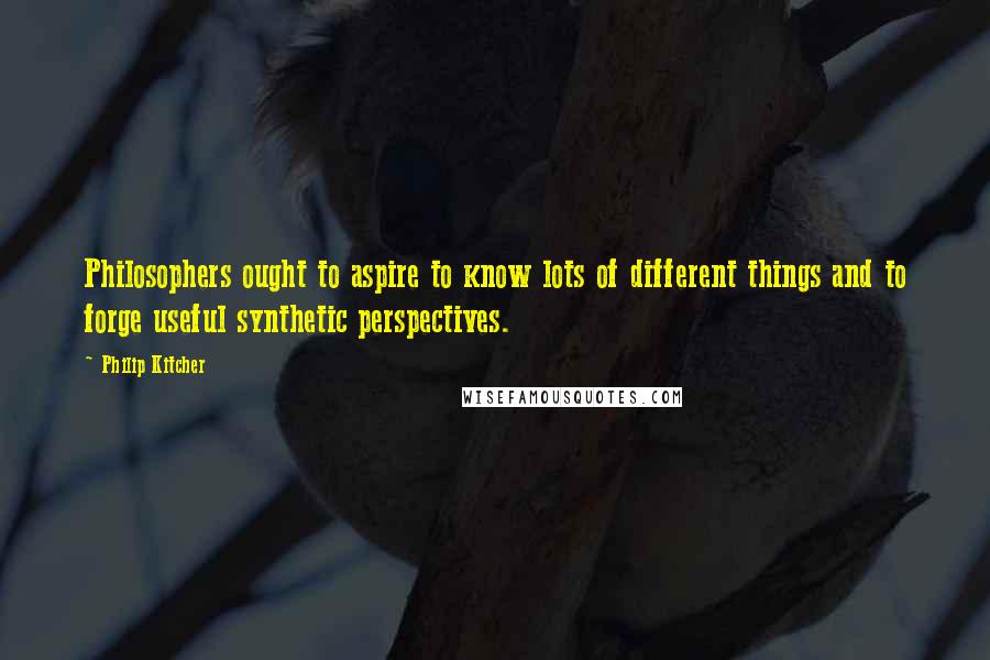 Philip Kitcher Quotes: Philosophers ought to aspire to know lots of different things and to forge useful synthetic perspectives.