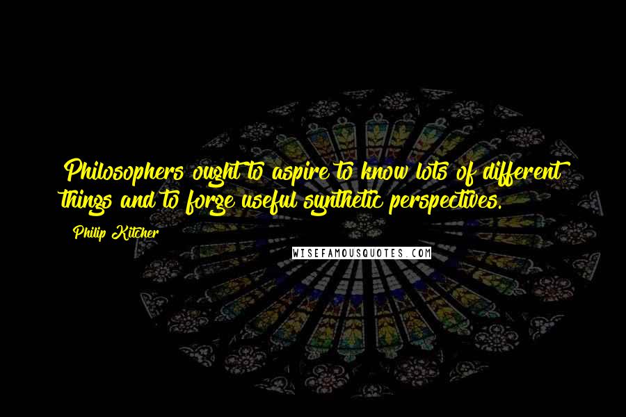 Philip Kitcher Quotes: Philosophers ought to aspire to know lots of different things and to forge useful synthetic perspectives.