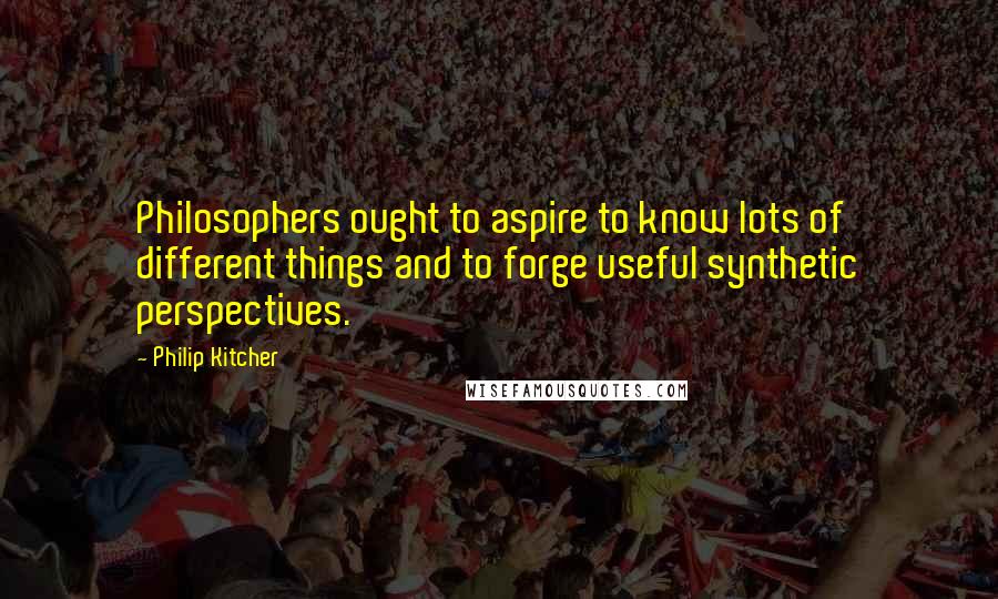 Philip Kitcher Quotes: Philosophers ought to aspire to know lots of different things and to forge useful synthetic perspectives.