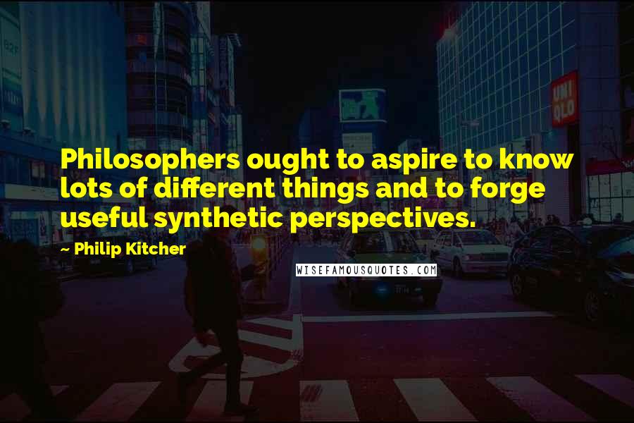 Philip Kitcher Quotes: Philosophers ought to aspire to know lots of different things and to forge useful synthetic perspectives.