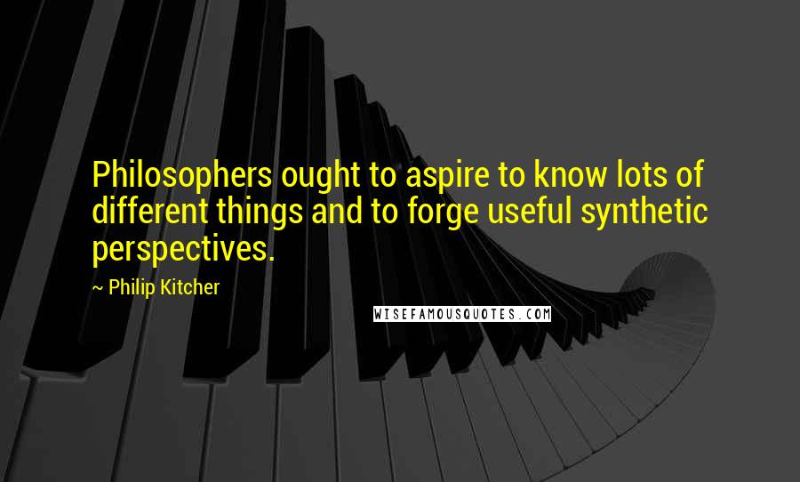 Philip Kitcher Quotes: Philosophers ought to aspire to know lots of different things and to forge useful synthetic perspectives.