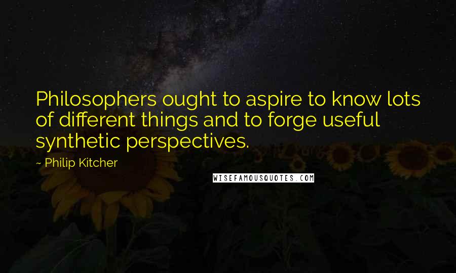 Philip Kitcher Quotes: Philosophers ought to aspire to know lots of different things and to forge useful synthetic perspectives.