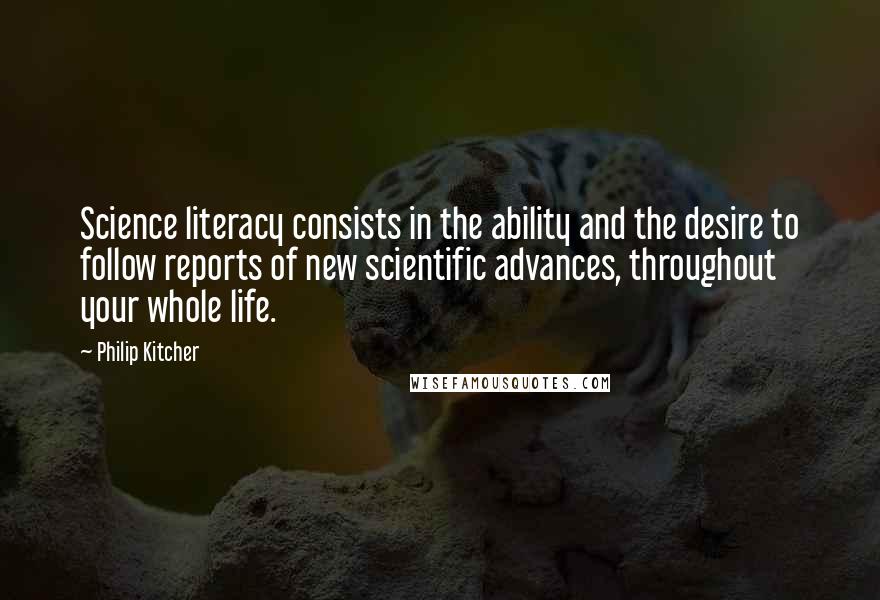 Philip Kitcher Quotes: Science literacy consists in the ability and the desire to follow reports of new scientific advances, throughout your whole life.