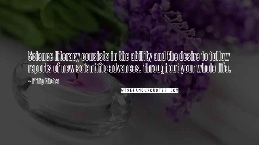 Philip Kitcher Quotes: Science literacy consists in the ability and the desire to follow reports of new scientific advances, throughout your whole life.