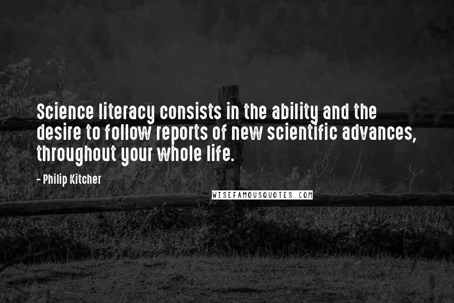 Philip Kitcher Quotes: Science literacy consists in the ability and the desire to follow reports of new scientific advances, throughout your whole life.