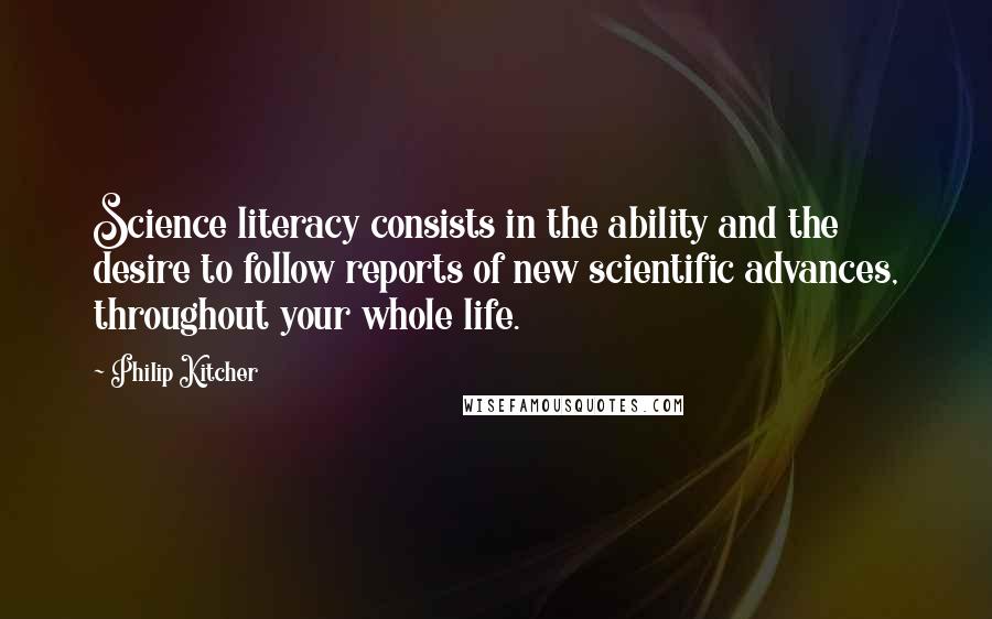 Philip Kitcher Quotes: Science literacy consists in the ability and the desire to follow reports of new scientific advances, throughout your whole life.