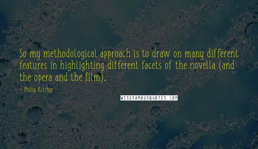 Philip Kitcher Quotes: So my methodological approach is to draw on many different features in highlighting different facets of the novella (and the opera and the film).