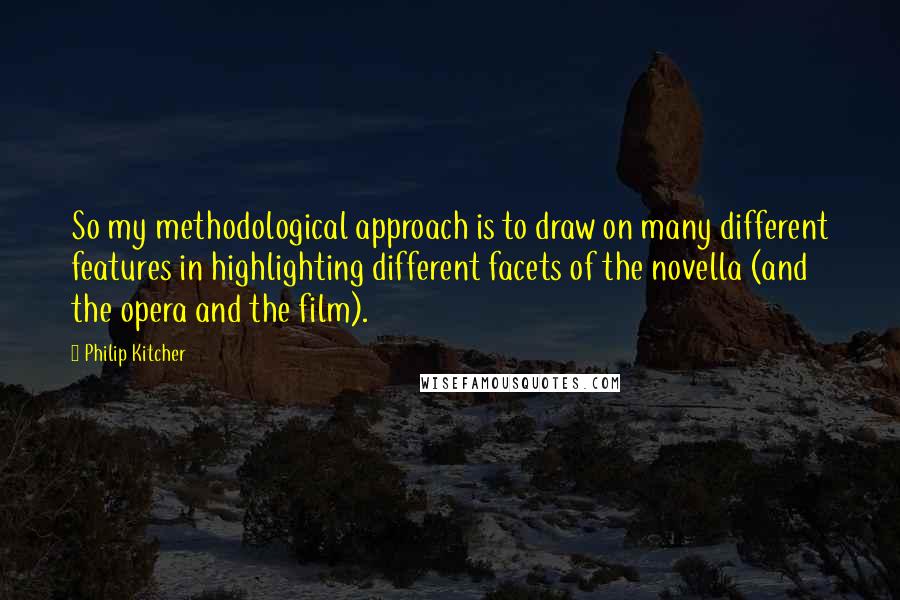 Philip Kitcher Quotes: So my methodological approach is to draw on many different features in highlighting different facets of the novella (and the opera and the film).