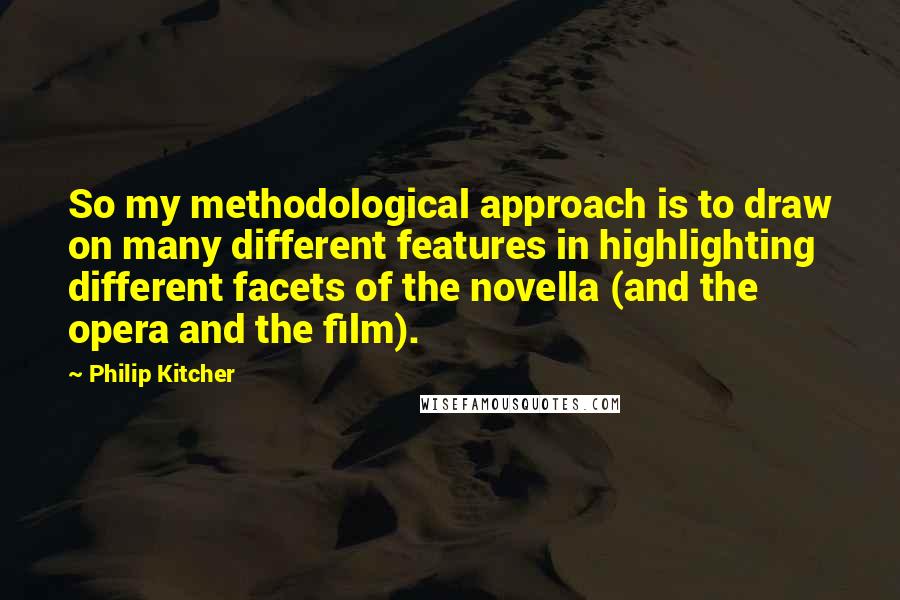 Philip Kitcher Quotes: So my methodological approach is to draw on many different features in highlighting different facets of the novella (and the opera and the film).