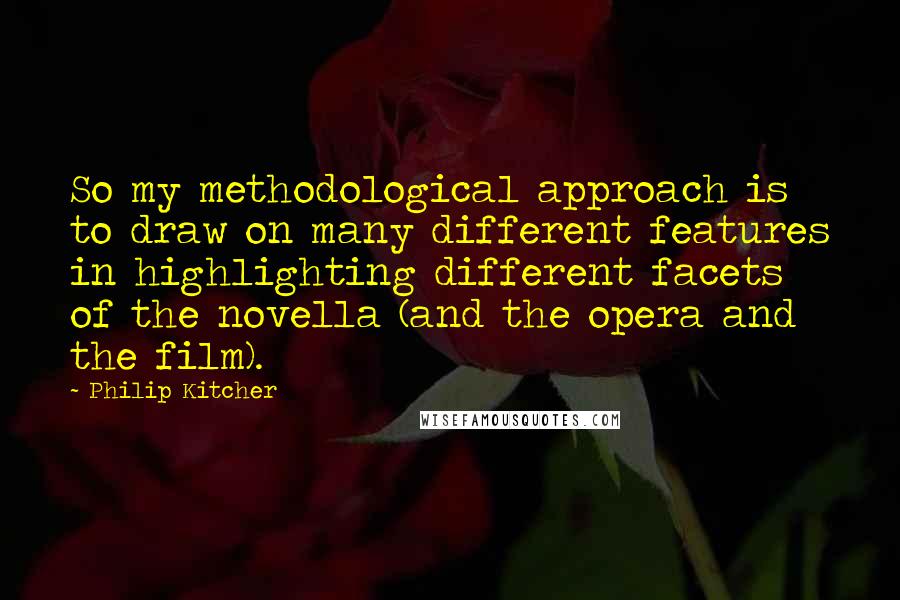 Philip Kitcher Quotes: So my methodological approach is to draw on many different features in highlighting different facets of the novella (and the opera and the film).