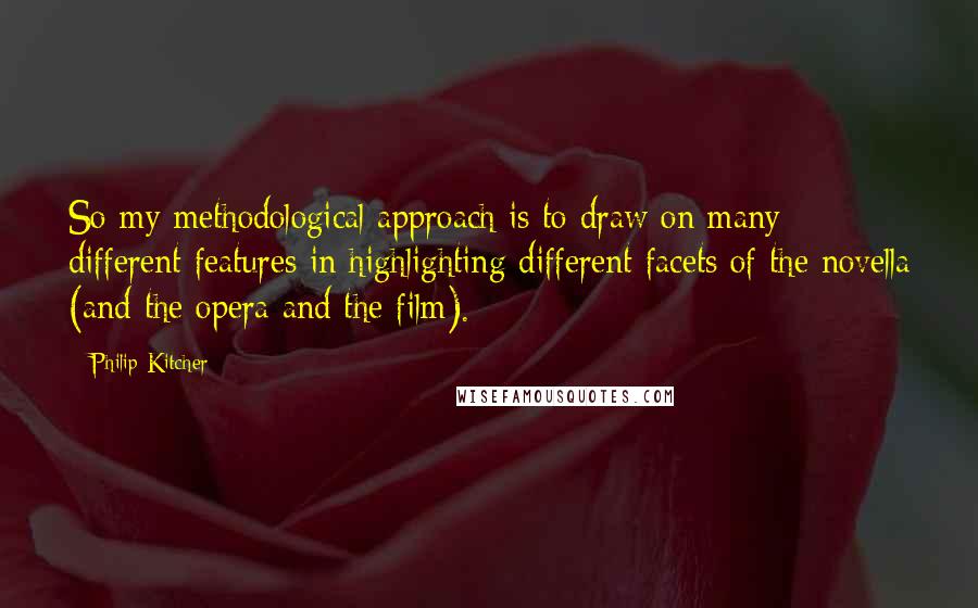 Philip Kitcher Quotes: So my methodological approach is to draw on many different features in highlighting different facets of the novella (and the opera and the film).