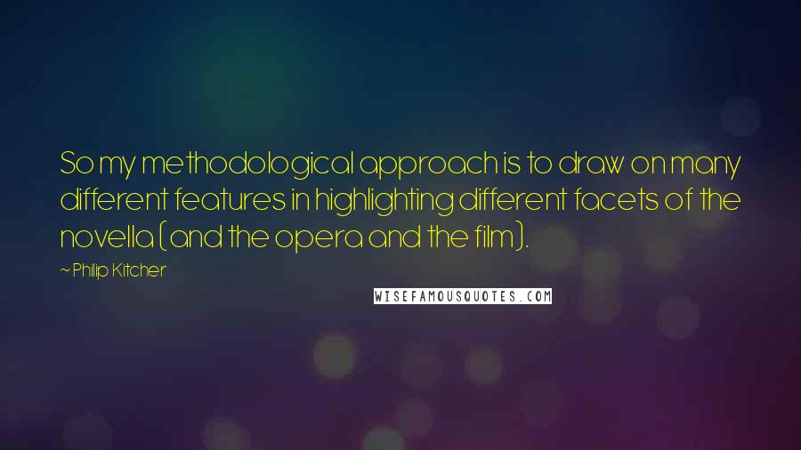 Philip Kitcher Quotes: So my methodological approach is to draw on many different features in highlighting different facets of the novella (and the opera and the film).