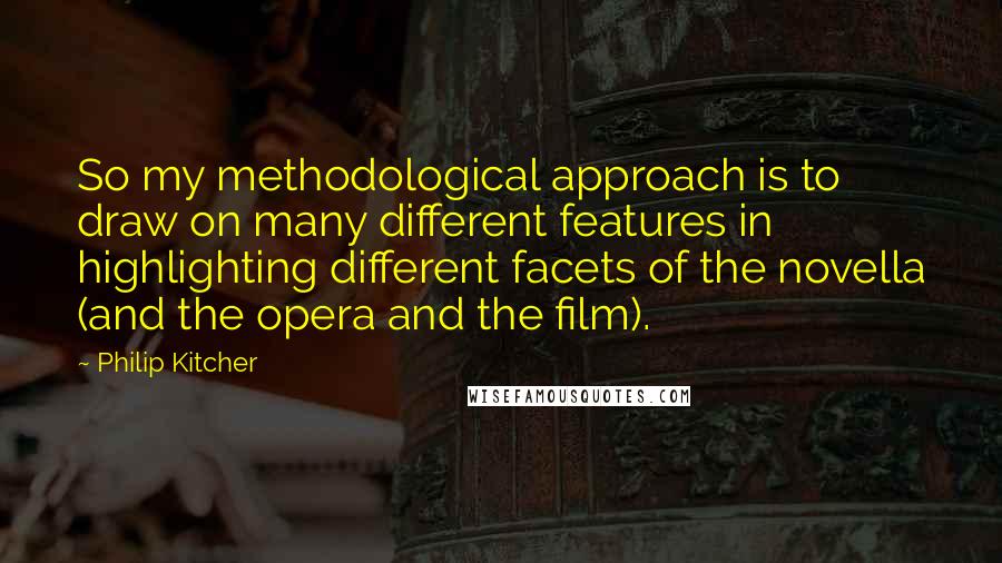 Philip Kitcher Quotes: So my methodological approach is to draw on many different features in highlighting different facets of the novella (and the opera and the film).