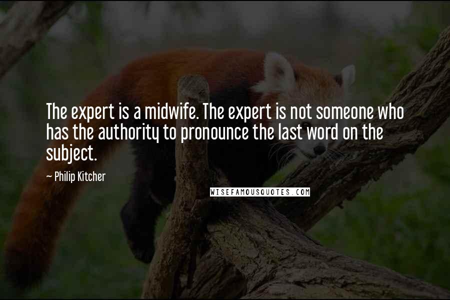 Philip Kitcher Quotes: The expert is a midwife. The expert is not someone who has the authority to pronounce the last word on the subject.