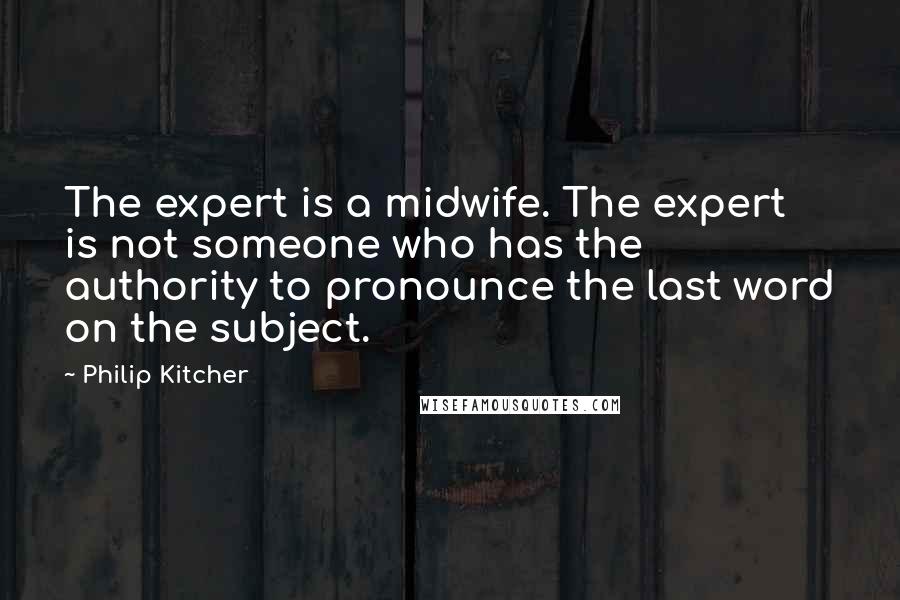 Philip Kitcher Quotes: The expert is a midwife. The expert is not someone who has the authority to pronounce the last word on the subject.