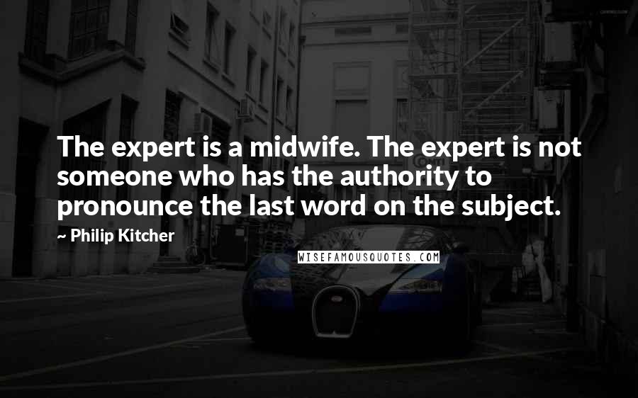 Philip Kitcher Quotes: The expert is a midwife. The expert is not someone who has the authority to pronounce the last word on the subject.