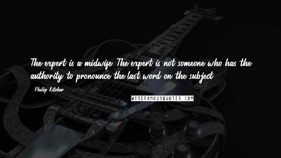 Philip Kitcher Quotes: The expert is a midwife. The expert is not someone who has the authority to pronounce the last word on the subject.