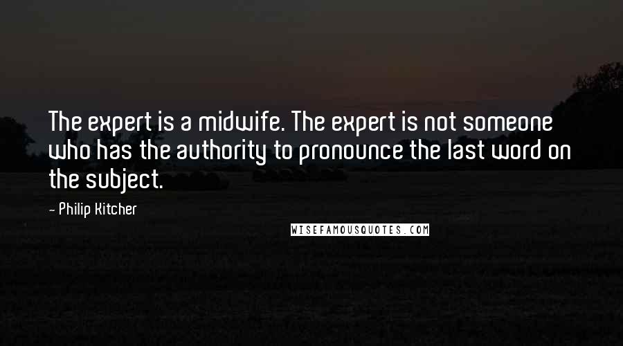 Philip Kitcher Quotes: The expert is a midwife. The expert is not someone who has the authority to pronounce the last word on the subject.