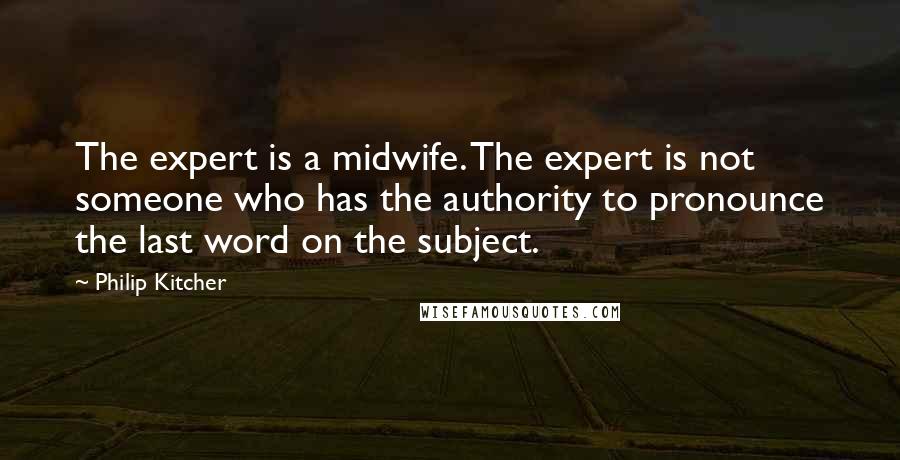 Philip Kitcher Quotes: The expert is a midwife. The expert is not someone who has the authority to pronounce the last word on the subject.