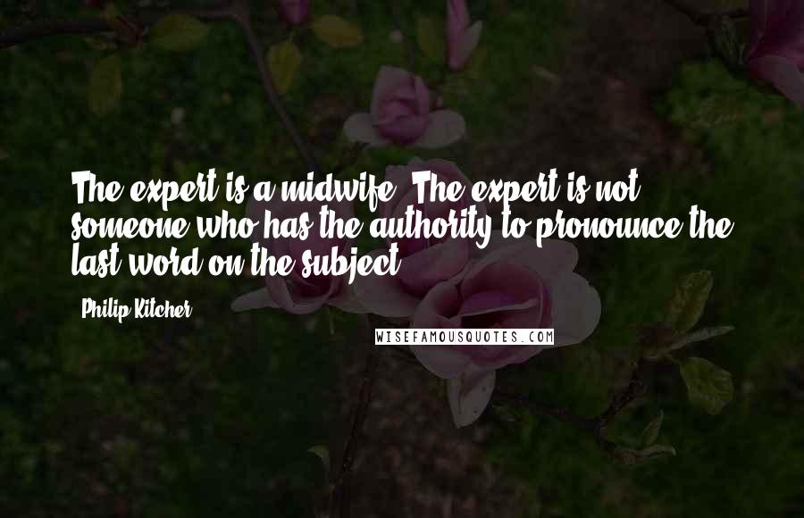 Philip Kitcher Quotes: The expert is a midwife. The expert is not someone who has the authority to pronounce the last word on the subject.
