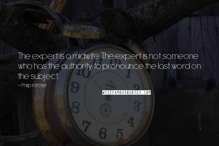 Philip Kitcher Quotes: The expert is a midwife. The expert is not someone who has the authority to pronounce the last word on the subject.