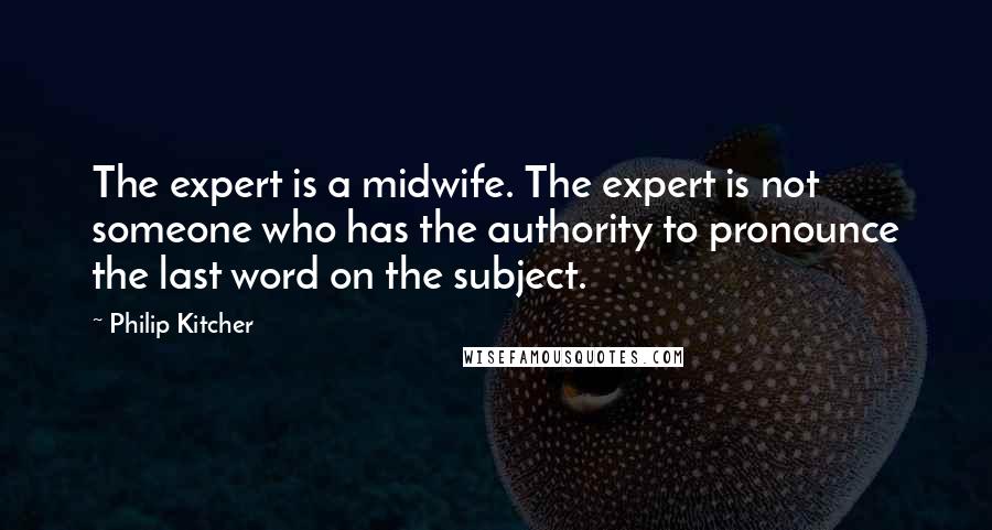 Philip Kitcher Quotes: The expert is a midwife. The expert is not someone who has the authority to pronounce the last word on the subject.