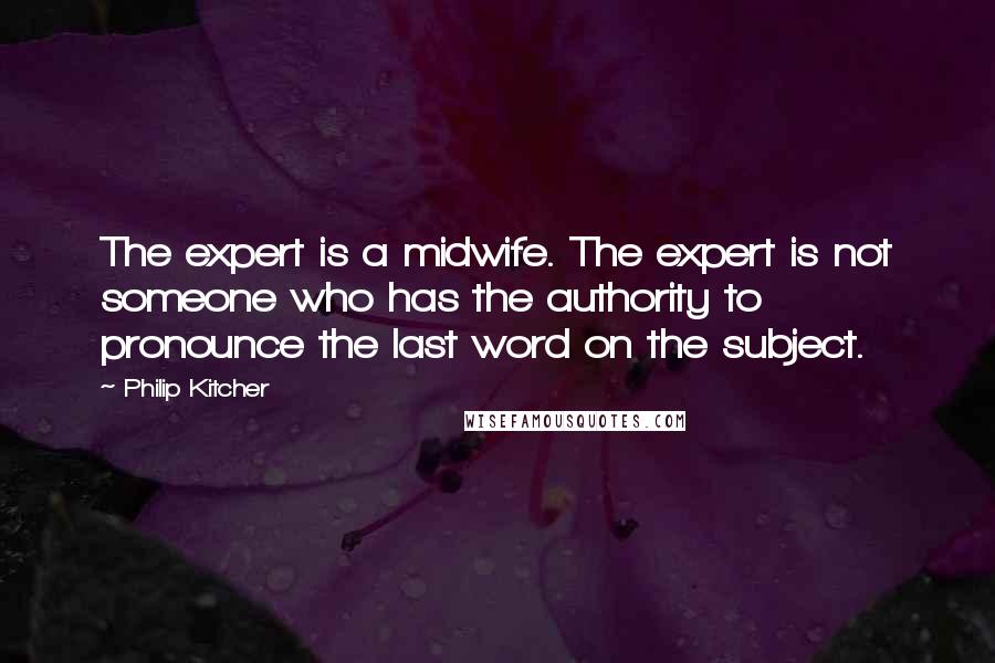 Philip Kitcher Quotes: The expert is a midwife. The expert is not someone who has the authority to pronounce the last word on the subject.