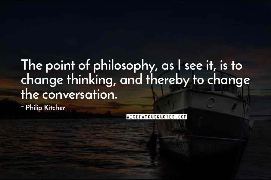 Philip Kitcher Quotes: The point of philosophy, as I see it, is to change thinking, and thereby to change the conversation.