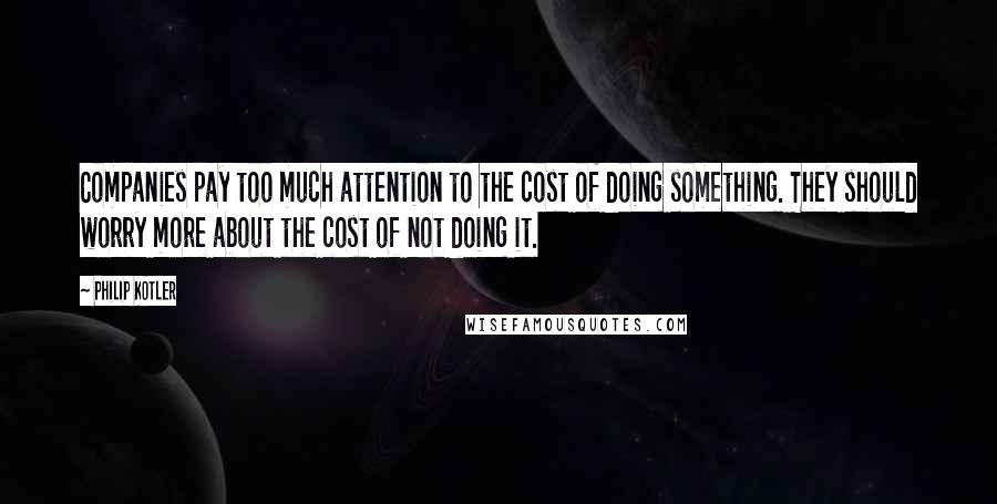 Philip Kotler Quotes: Companies pay too much attention to the cost of doing something. They should worry more about the cost of not doing it.