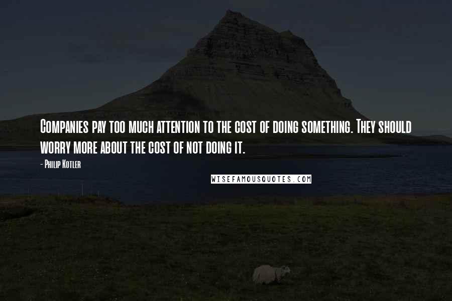 Philip Kotler Quotes: Companies pay too much attention to the cost of doing something. They should worry more about the cost of not doing it.