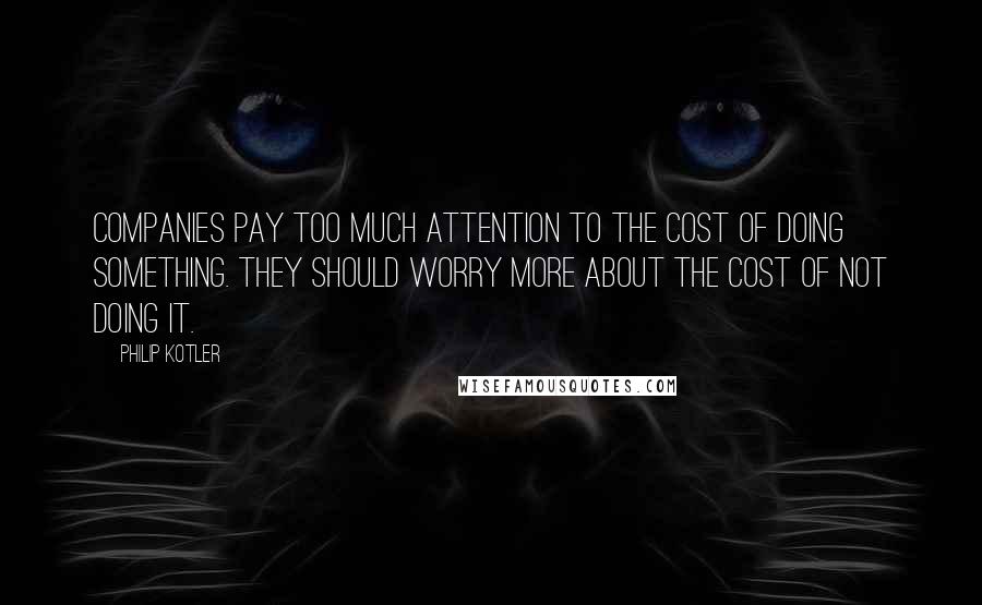 Philip Kotler Quotes: Companies pay too much attention to the cost of doing something. They should worry more about the cost of not doing it.