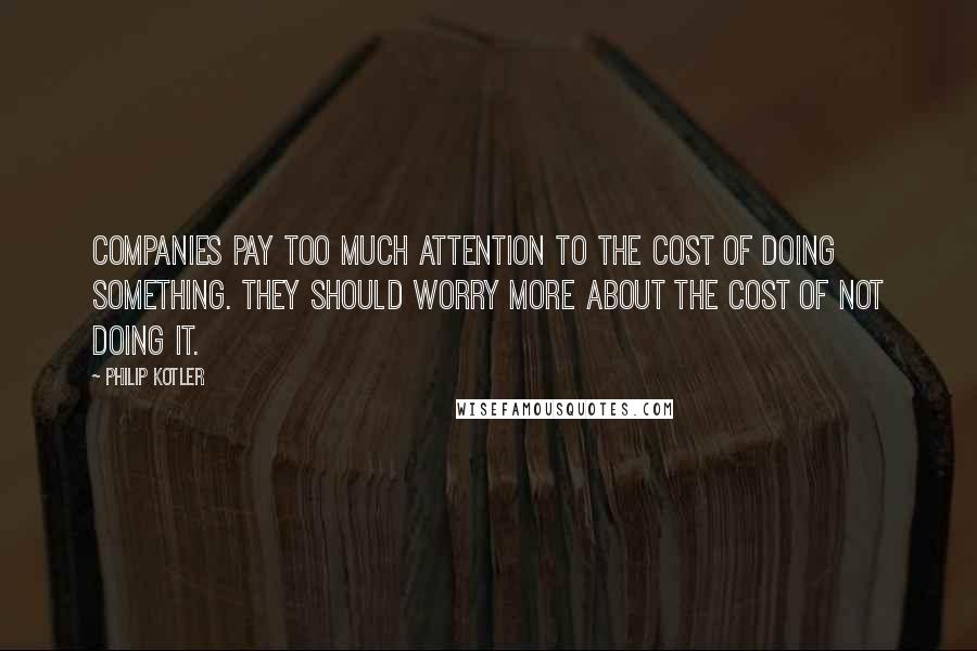 Philip Kotler Quotes: Companies pay too much attention to the cost of doing something. They should worry more about the cost of not doing it.