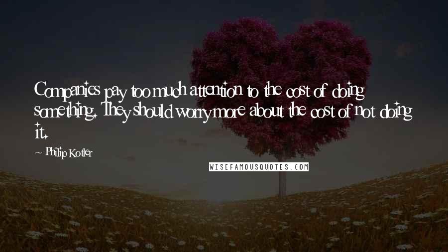 Philip Kotler Quotes: Companies pay too much attention to the cost of doing something. They should worry more about the cost of not doing it.
