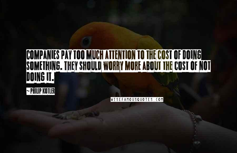 Philip Kotler Quotes: Companies pay too much attention to the cost of doing something. They should worry more about the cost of not doing it.