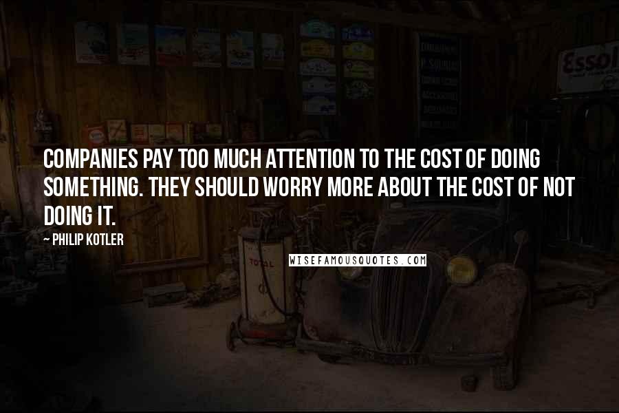 Philip Kotler Quotes: Companies pay too much attention to the cost of doing something. They should worry more about the cost of not doing it.