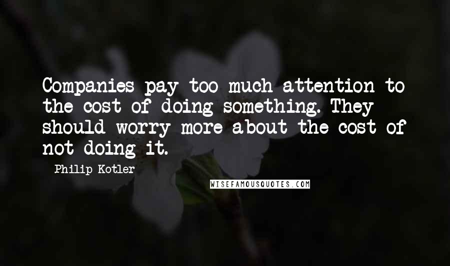 Philip Kotler Quotes: Companies pay too much attention to the cost of doing something. They should worry more about the cost of not doing it.